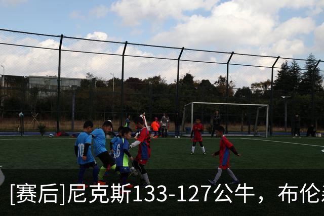 [赛后]尼克斯133-127公牛，布伦森38分7助2断，史密斯17分11板5助
